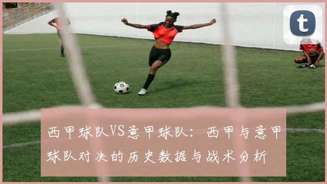 西甲球队VS意甲球队：西甲与意甲球队对决的历史数据与战术分析