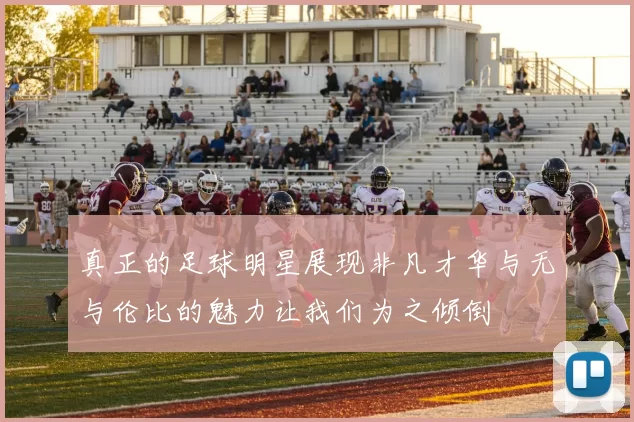 真正的足球明星展现非凡才华与无与伦比的魅力让我们为之倾倒