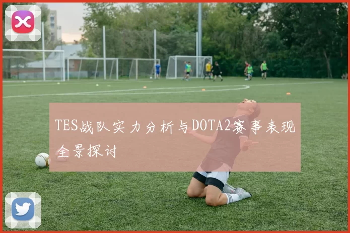 TES战队实力分析与DOTA2赛事表现全景探讨