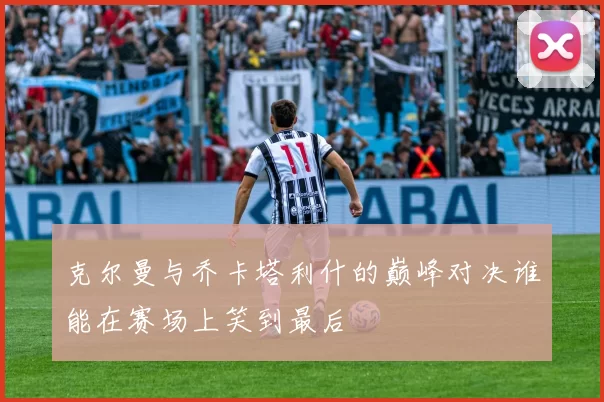 克尔曼与乔卡塔利什的巅峰对决谁能在赛场上笑到最后