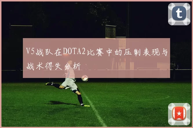 V5战队在DOTA2比赛中的压制表现与战术得失分析
