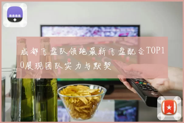 成都飞盘队领跑最新飞盘配合TOP10展现团队实力与默契