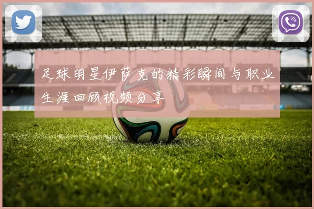 足球明星伊萨克的精彩瞬间与职业生涯回顾视频分享
