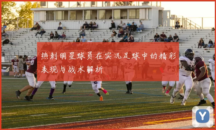 热刺明星球员在实况足球中的精彩表现与战术解析