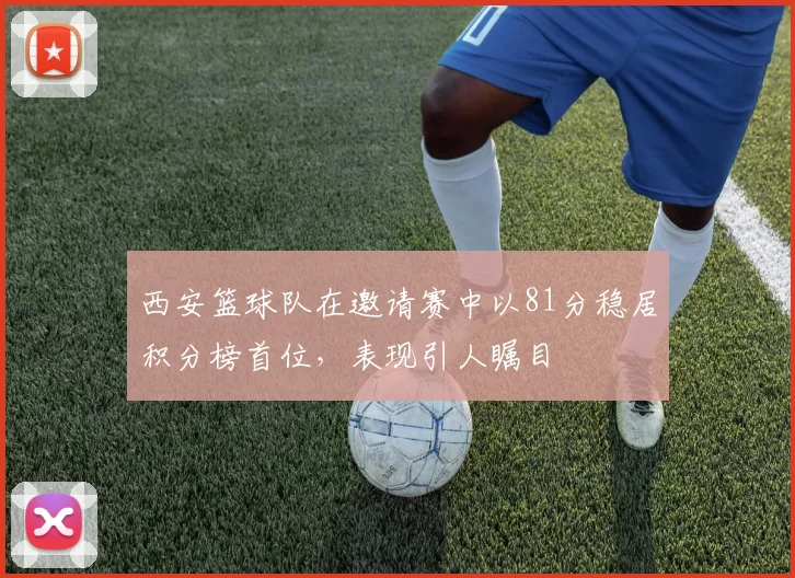 西安篮球队在邀请赛中以81分稳居积分榜首位，表现引人瞩目