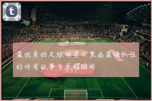 最优秀的足球明星汇聚成最强队伍的传奇故事与荣耀瞬间