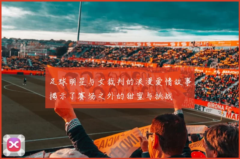 足球明星与女裁判的浪漫爱情故事揭示了赛场之外的甜蜜与挑战