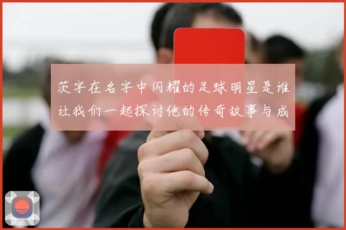 茨字在名字中闪耀的足球明星是谁让我们一起探讨他的传奇故事与成就