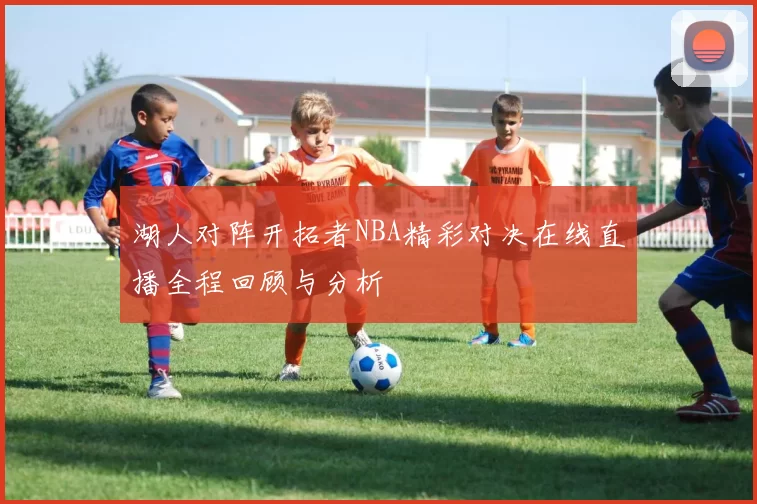 湖人对阵开拓者NBA精彩对决在线直播全程回顾与分析