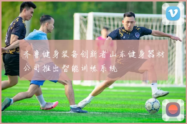 齐鲁健身装备创新者山东健身器材公司推出智能训练系统