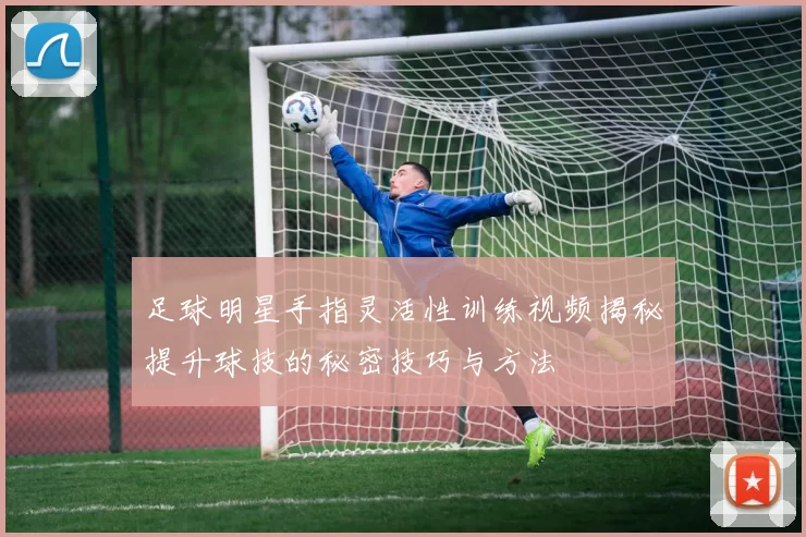 足球明星手指灵活性训练视频揭秘提升球技的秘密技巧与方法